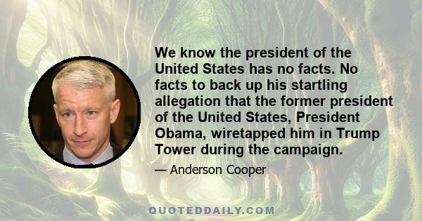 We know the president of the United States has no facts. No facts to back up his startling allegation that the former president of the United States, President Obama, wiretapped him in Trump Tower during the campaign.