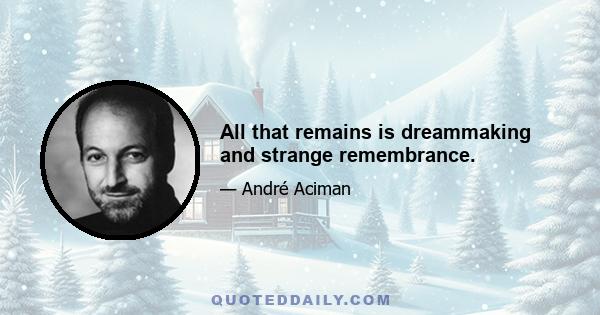 All that remains is dreammaking and strange remembrance.