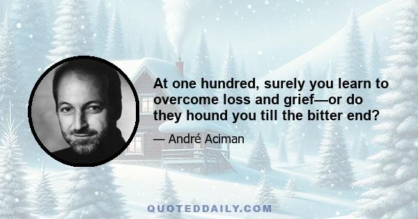 At one hundred, surely you learn to overcome loss and grief—or do they hound you till the bitter end?