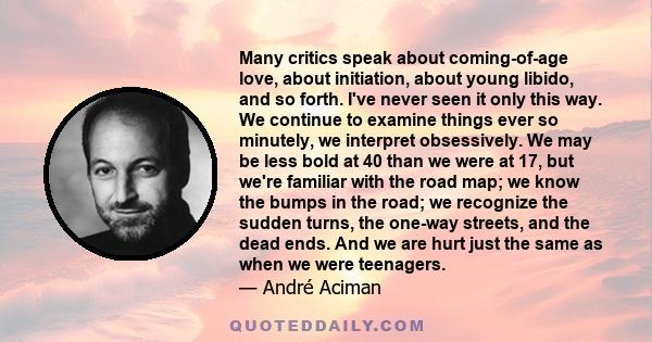 Many critics speak about coming-of-age love, about initiation, about young libido, and so forth. I've never seen it only this way. We continue to examine things ever so minutely, we interpret obsessively. We may be less 