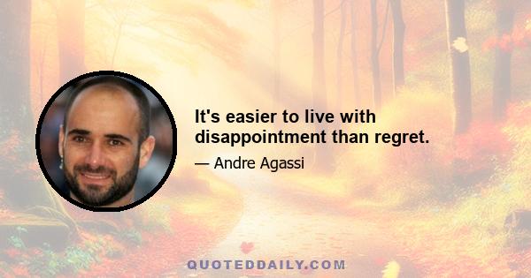 It's easier to live with disappointment than regret.