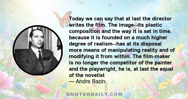 Today we can say that at last the director writes the film. The image--its plastic composition and the way it is set in time, because it is founded on a much higher degree of realism--has at its disposal more means of