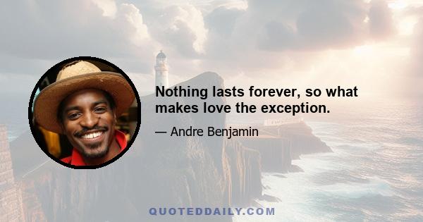 Nothing lasts forever, so what makes love the exception.