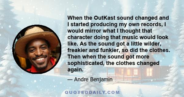 When the OutKast sound changed and I started producing my own records, I would mirror what I thought that character doing that music would look like. As the sound got a little wilder, freakier and funkier, so did the