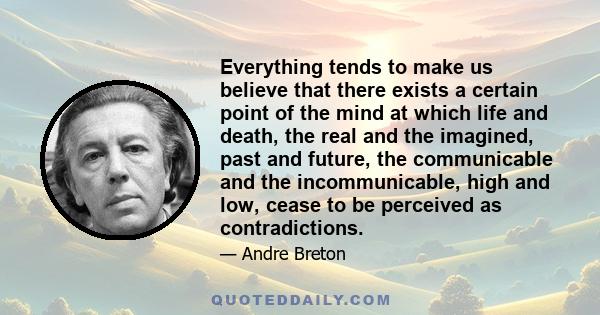 Everything tends to make us believe that there exists a certain point of the mind at which life and death, the real and the imagined, past and future, the communicable and the incommunicable, high and low, cease to be