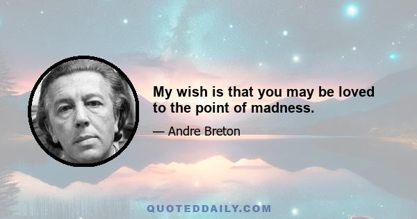 My wish is that you may be loved to the point of madness.