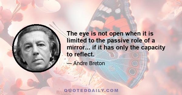 The eye is not open when it is limited to the passive role of a mirror... if it has only the capacity to reflect.