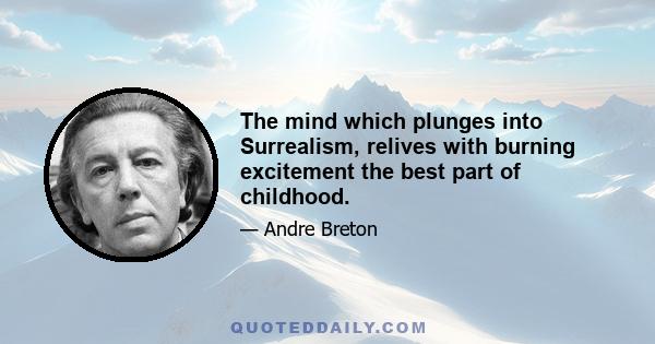 The mind which plunges into Surrealism, relives with burning excitement the best part of childhood.