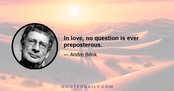 In love, no question is ever preposterous.