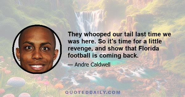 They whooped our tail last time we was here. So it's time for a little revenge, and show that Florida football is coming back.