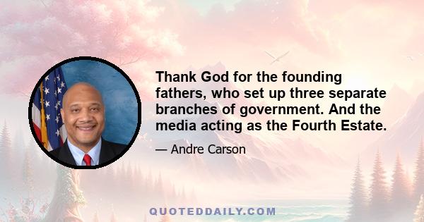 Thank God for the founding fathers, who set up three separate branches of government. And the media acting as the Fourth Estate.