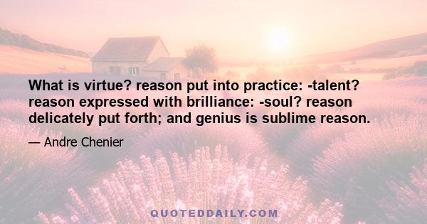 What is virtue? reason put into practice: -talent? reason expressed with brilliance: -soul? reason delicately put forth; and genius is sublime reason.