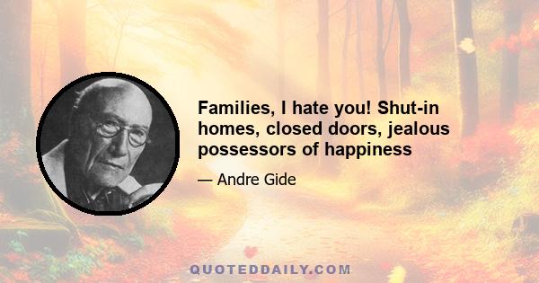 Families, I hate you! Shut-in homes, closed doors, jealous possessors of happiness