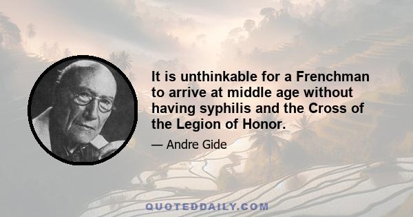 It is unthinkable for a Frenchman to arrive at middle age without having syphilis and the Cross of the Legion of Honor.