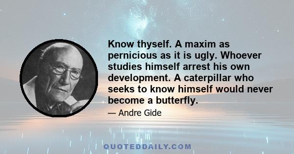 Know thyself. A maxim as pernicious as it is ugly. Whoever studies himself arrest his own development. A caterpillar who seeks to know himself would never become a butterfly.