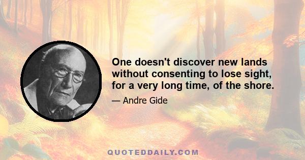 One doesn't discover new lands without consenting to lose sight, for a very long time, of the shore.