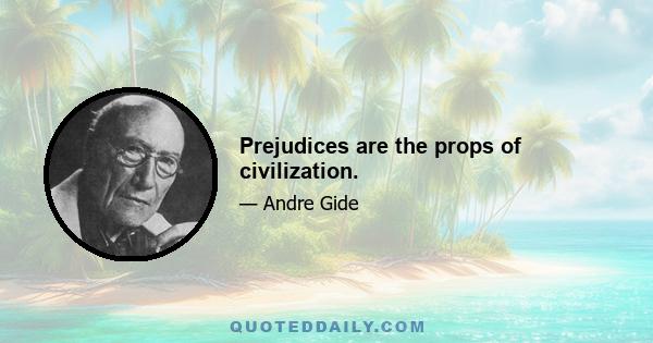 Prejudices are the props of civilization.