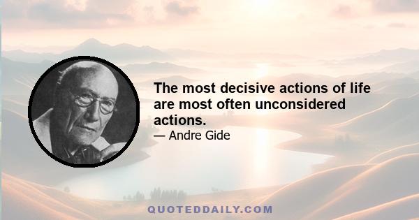 The most decisive actions of life are most often unconsidered actions.