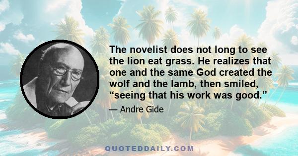 The novelist does not long to see the lion eat grass. He realizes that one and the same God created the wolf and the lamb, then smiled, “seeing that his work was good.”