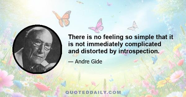 There is no feeling so simple that it is not immediately complicated and distorted by introspection.