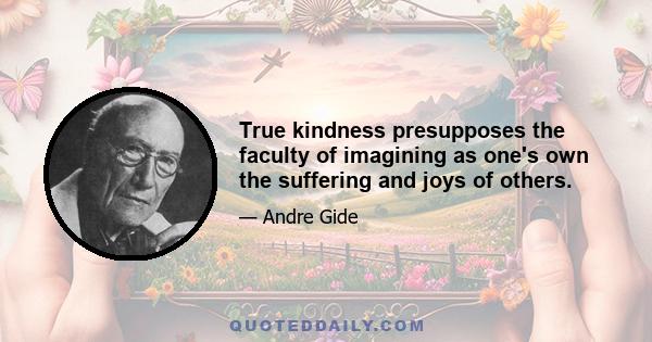 True kindness presupposes the faculty of imagining as one's own the suffering and joys of others.