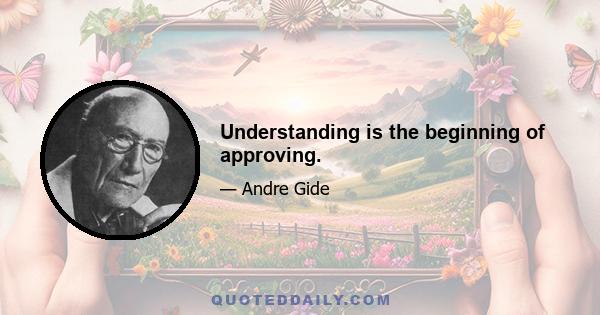 Understanding is the beginning of approving.
