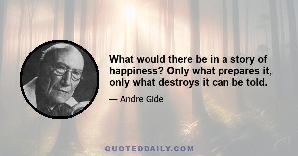 What would there be in a story of happiness? Only what prepares it, only what destroys it can be told.