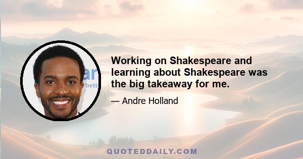 Working on Shakespeare and learning about Shakespeare was the big takeaway for me.