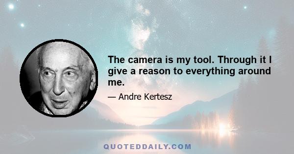 The camera is my tool. Through it I give a reason to everything around me.