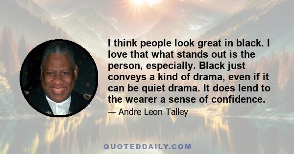 I think people look great in black. I love that what stands out is the person, especially. Black just conveys a kind of drama, even if it can be quiet drama. It does lend to the wearer a sense of confidence.