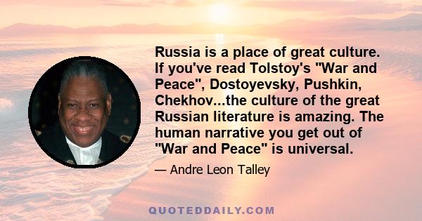 Russia is a place of great culture. If you've read Tolstoy's War and Peace, Dostoyevsky, Pushkin, Chekhov...the culture of the great Russian literature is amazing. The human narrative you get out of War and Peace is