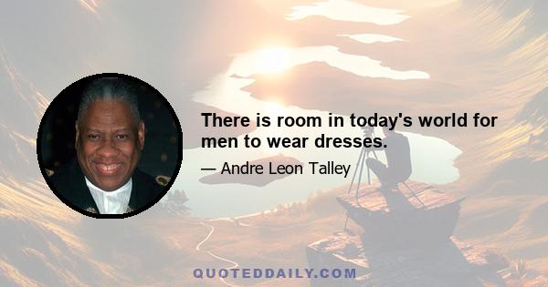 There is room in today's world for men to wear dresses.