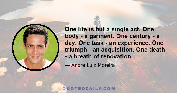 One life is but a single act. One body - a garment. One century - a day. One task - an experience. One triumph - an acquisition. One death - a breath of renovation.