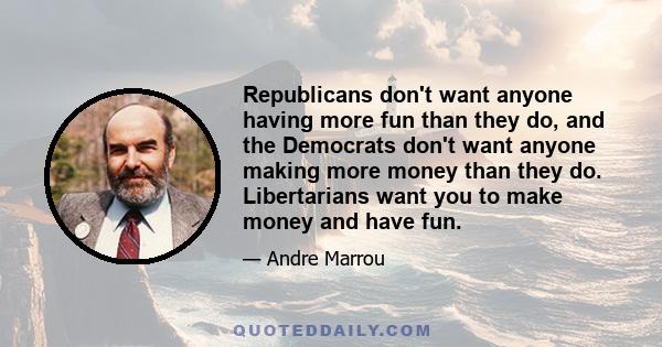 Republicans don't want anyone having more fun than they do, and the Democrats don't want anyone making more money than they do. Libertarians want you to make money and have fun.