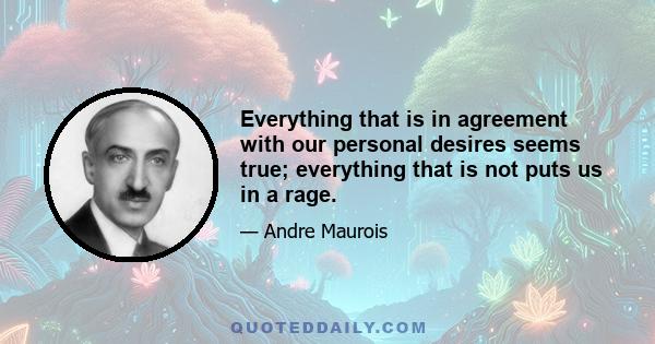 Everything that is in agreement with our personal desires seems true; everything that is not puts us in a rage.
