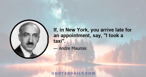 If, in New York, you arrive late for an appointment, say, I took a taxi.