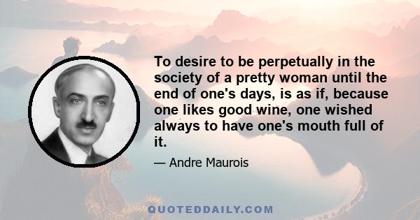 To desire to be perpetually in the society of a pretty woman until the end of one's days, is as if, because one likes good wine, one wished always to have one's mouth full of it.