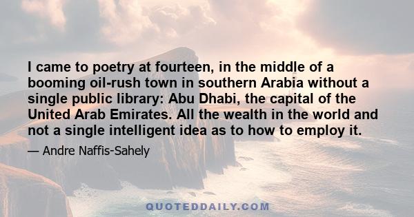 I came to poetry at fourteen, in the middle of a booming oil-rush town in southern Arabia without a single public library: Abu Dhabi, the capital of the United Arab Emirates. All the wealth in the world and not a single 