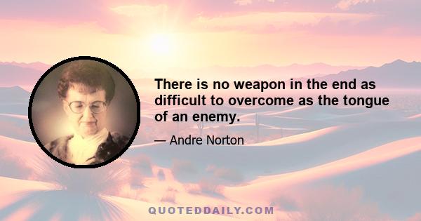 There is no weapon in the end as difficult to overcome as the tongue of an enemy.