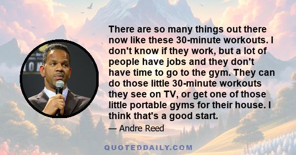 There are so many things out there now like these 30-minute workouts. I don't know if they work, but a lot of people have jobs and they don't have time to go to the gym. They can do those little 30-minute workouts they