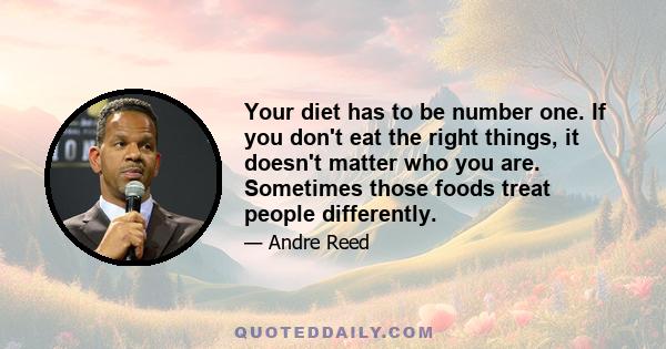 Your diet has to be number one. If you don't eat the right things, it doesn't matter who you are. Sometimes those foods treat people differently.