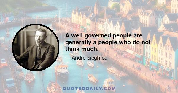 A well governed people are generally a people who do not think much.