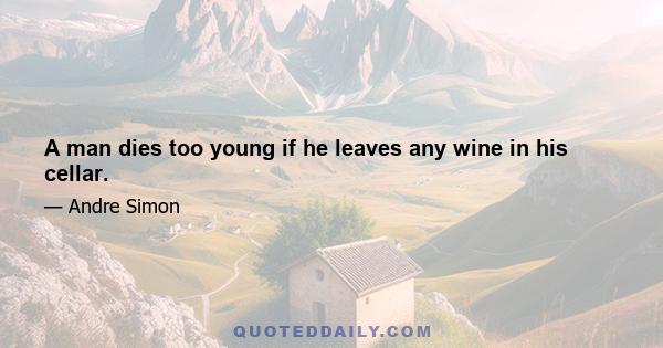 A man dies too young if he leaves any wine in his cellar.