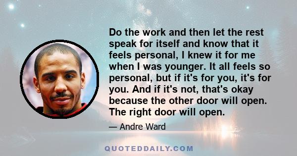 Do the work and then let the rest speak for itself and know that it feels personal, I knew it for me when I was younger. It all feels so personal, but if it's for you, it's for you. And if it's not, that's okay because