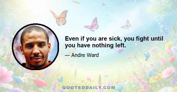 Even if you are sick, you fight until you have nothing left.