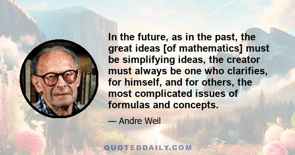 In the future, as in the past, the great ideas [of mathematics] must be simplifying ideas, the creator must always be one who clarifies, for himself, and for others, the most complicated issues of formulas and concepts.