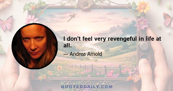 I don't feel very revengeful in life at all.