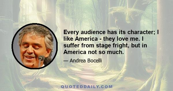 Every audience has its character; I like America - they love me. I suffer from stage fright, but in America not so much.