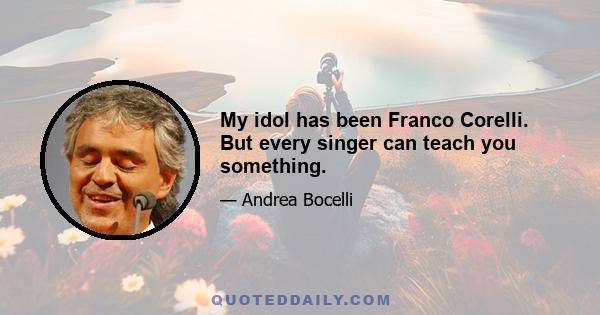 My idol has been Franco Corelli. But every singer can teach you something.