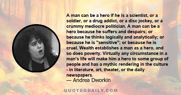 A man can be a hero if he is a scientist, or a soldier, or a drug addict, or a disc jockey, or a crummy mediocre politician. A man can be a hero because he suffers and despairs; or because he thinks logically and
